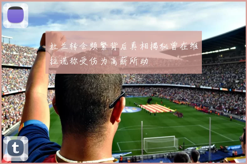 杜兰转会频繁背后真相揭秘曾在维拉谎称受伤为高薪所动