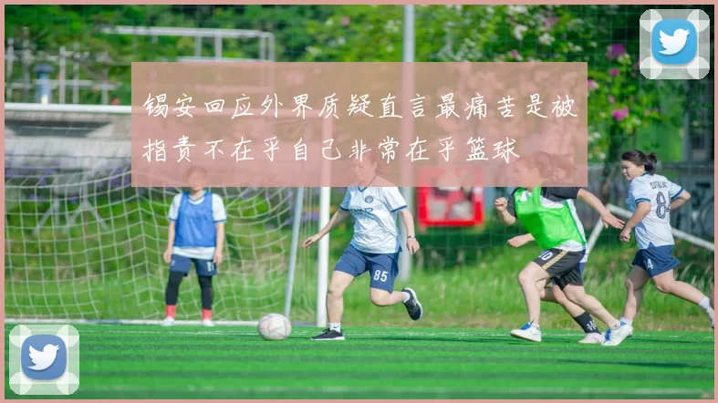 锡安回应外界质疑直言最痛苦是被指责不在乎自己非常在乎篮球