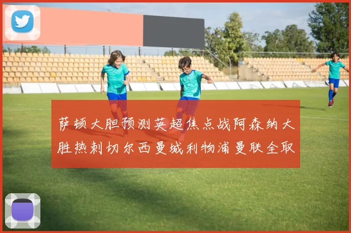 萨顿大胆预测英超焦点战阿森纳大胜热刺切尔西曼城利物浦曼联全取三分