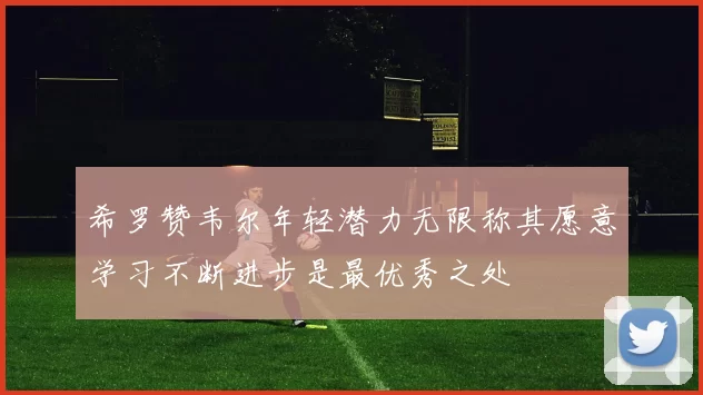 希罗赞韦尔年轻潜力无限称其愿意学习不断进步是最优秀之处