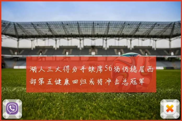 湖人三大得分手缺席56场仍稳居西部第五健康回归或将冲击总冠军