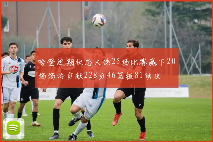哈登近期状态火热25场比赛赢下20场场均贡献228分46篮板81助攻