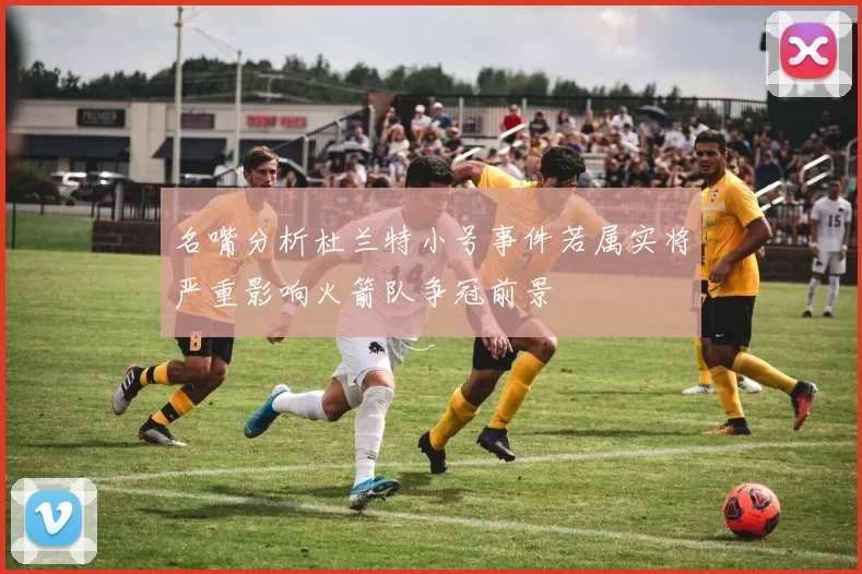 名嘴分析杜兰特小号事件若属实将严重影响火箭队争冠前景