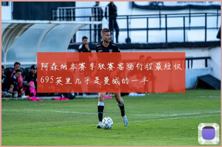 阿森纳本赛季联赛客场行程最短仅695英里几乎是曼城的一半