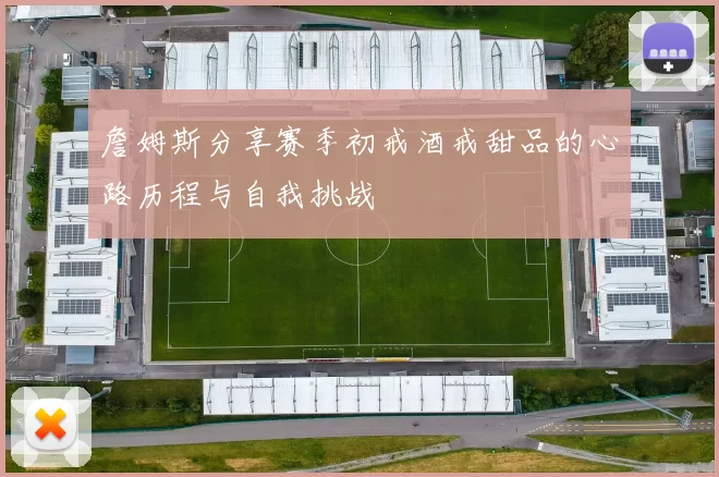 詹姆斯分享赛季初戒酒戒甜品的心路历程与自我挑战