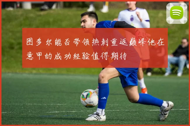 图多尔能否带领热刺重返巅峰他在意甲的成功经验值得期待