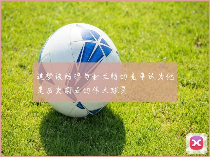 追梦谈防守与杜兰特的竞争认为他是历史前五的伟大球员