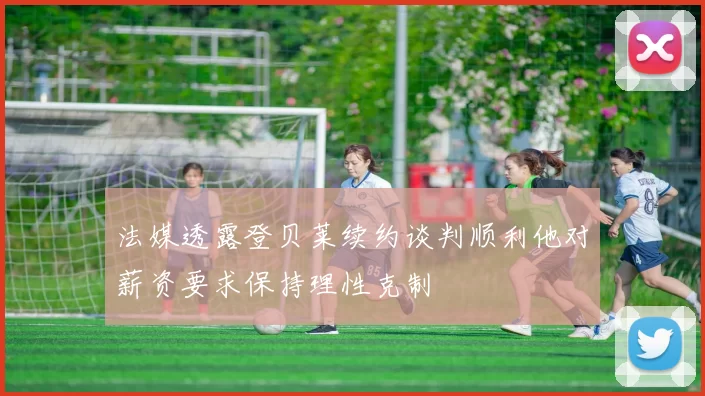 法媒透露登贝莱续约谈判顺利他对薪资要求保持理性克制