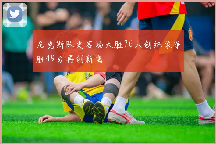 尼克斯队史客场大胜76人创纪录净胜49分再创新高