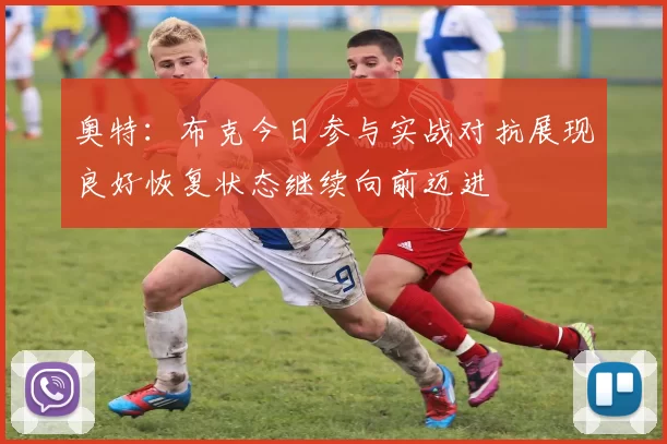 奥特：布克今日参与实战对抗展现良好恢复状态继续向前迈进