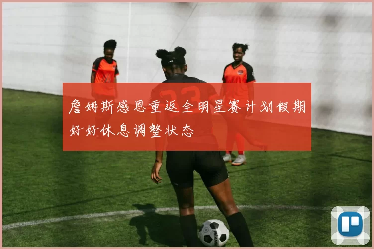 詹姆斯感恩重返全明星赛计划假期好好休息调整状态